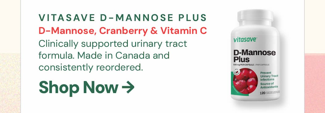 Vitasave D-Mannose Plus Cranberry: 500mg of D-Mannose plus 200mg of Cranberry per capsule — a clinically supported combination for urinary tract health. Health Canada licensed, made in Canada, and one of our most consistently reordered products. If you buy it regularly, stock up now.