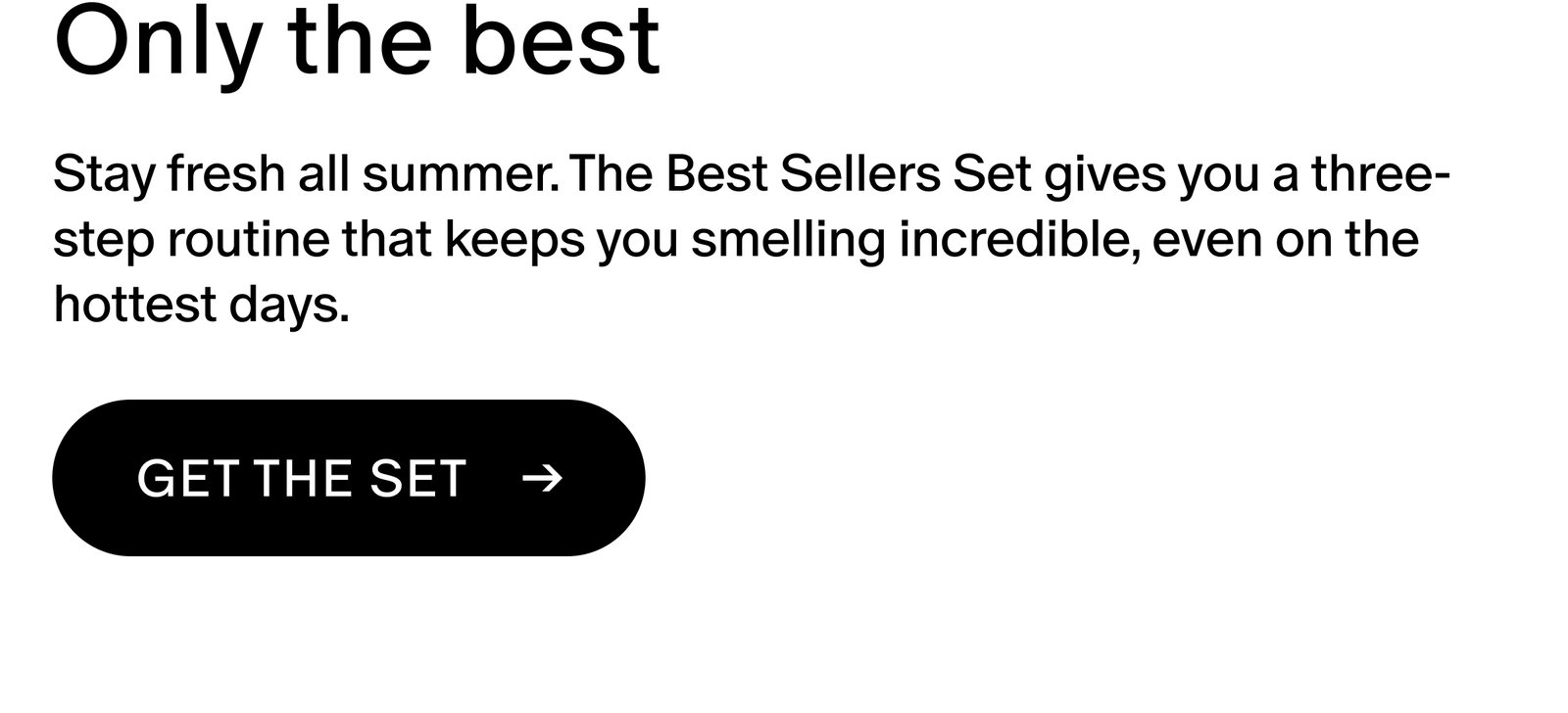 Stay fresh all summer. The Best Sellers Set gives you a three-step routine that keeps you smelling incredible, even on the hottest days.