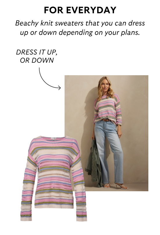 For everyday. Beachy knit sweaters that you can dress up or down depending on your plans.
