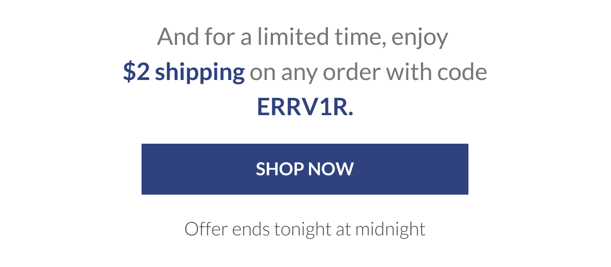 And for a limited time, enjoy  $2 shipping on any order with code ERRV1R.