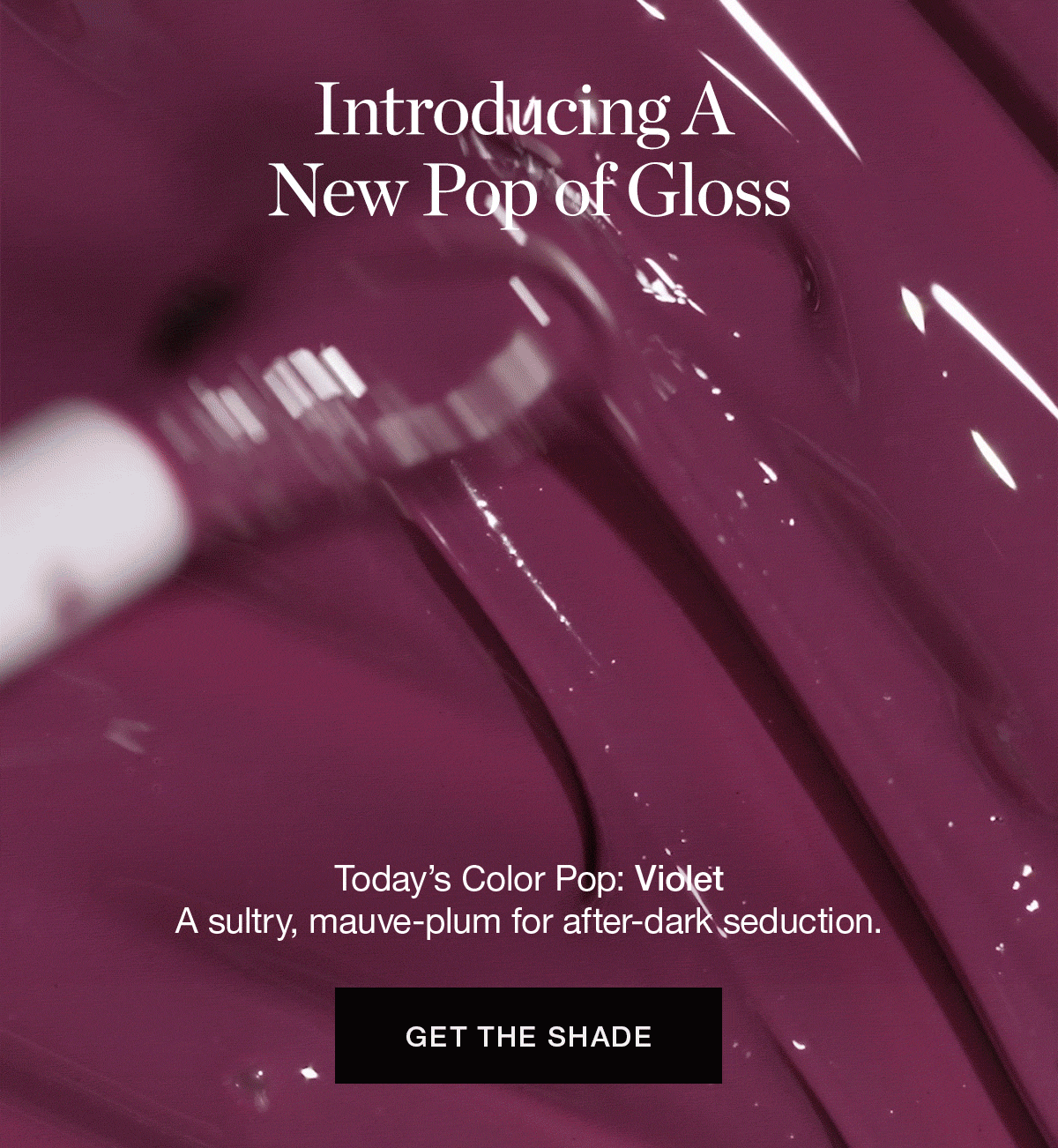 Introducing A New Pop of Gloss | Today’s Color Pop: Violet – a sultry, mauve-plum for after-dark seduction.