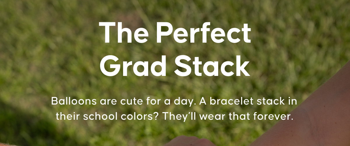 The Perfect Grad Stack. Balloons are cute for a day. A bracelet stack in their school colors? They’ll wear that forever.