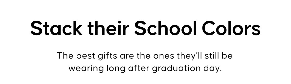 Stack their School Colors. The best gifts are the ones they’ll still be wearing long after graduation day.