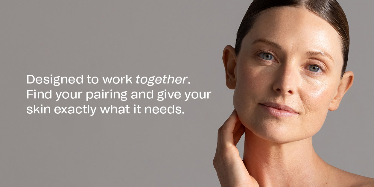 Designed to work together. Find your pairing and give your skin exactly what it needs.