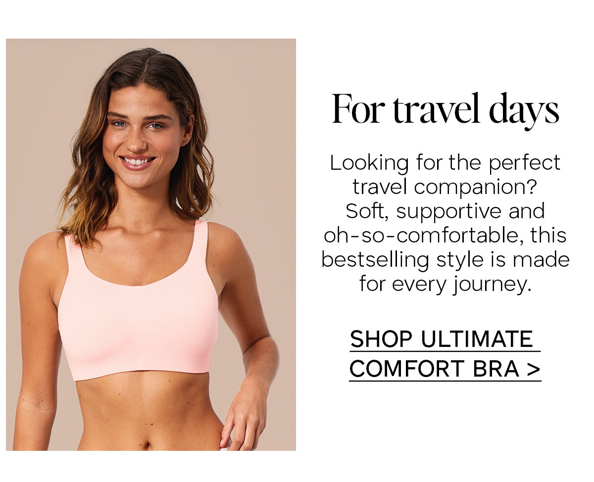 Looking for the perfect travel companion? Soft, supportive and oh-so-comfortable, this bestselling style is made for every journey. Click to shop Ultimate Comfort Bra