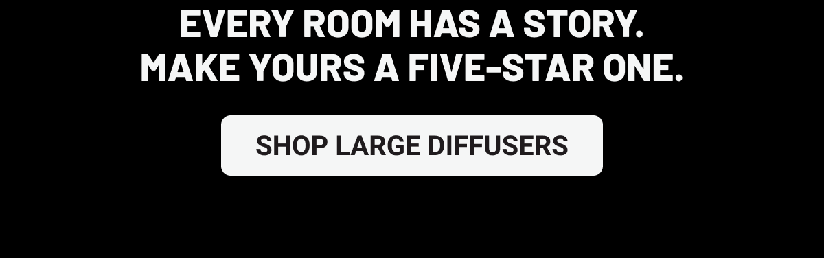 Every room has a story. Make yours a five-star one. Shop Large Diffusers