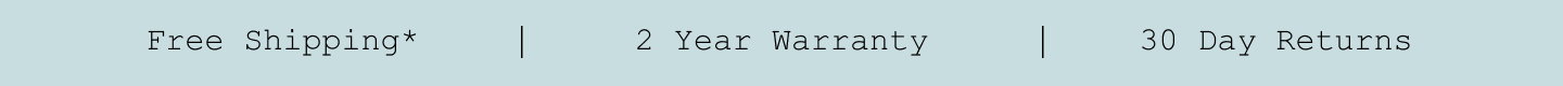 Free Shipping*. 2 Year Warranty. 30 Day Returns.