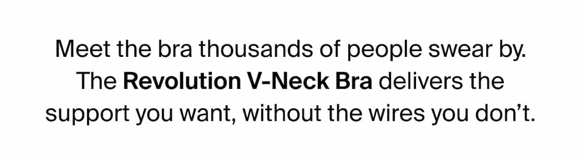 Meet the bra thousands of people swear by. The Revolution V-Neck Bra delivers the support you want, without the wires you don’t.
