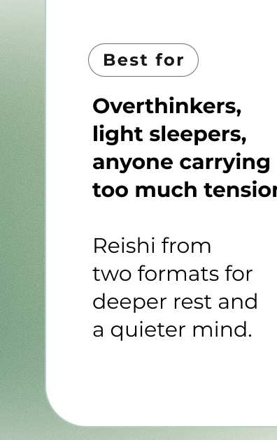 Overthinkers, light sleepers, anyone carrying too much tension  Reishi from  two formats for deeper rest and  a quieter mind.