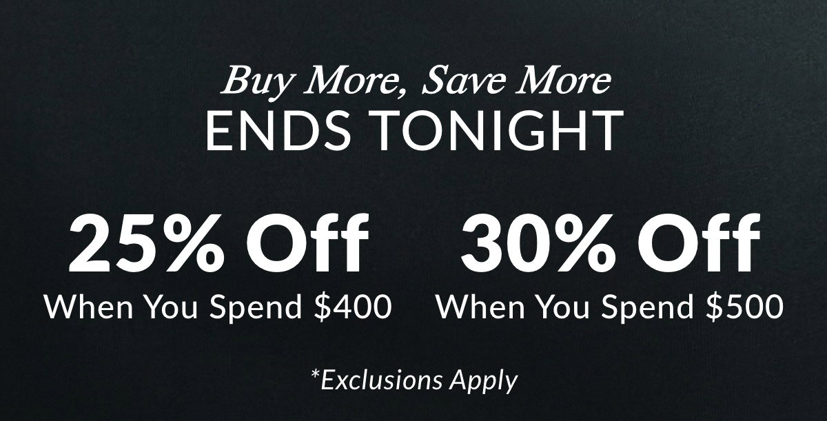 Buy More, Save More ENDS TONIGHT  25% OFF When you spend $400 30% OFF When you spend $500 *Exclusions Apply >>