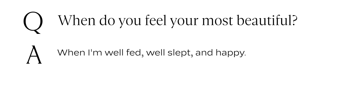 Q: When do you feel your most beautiful? A: When i'm well fed, well slept, and happy.