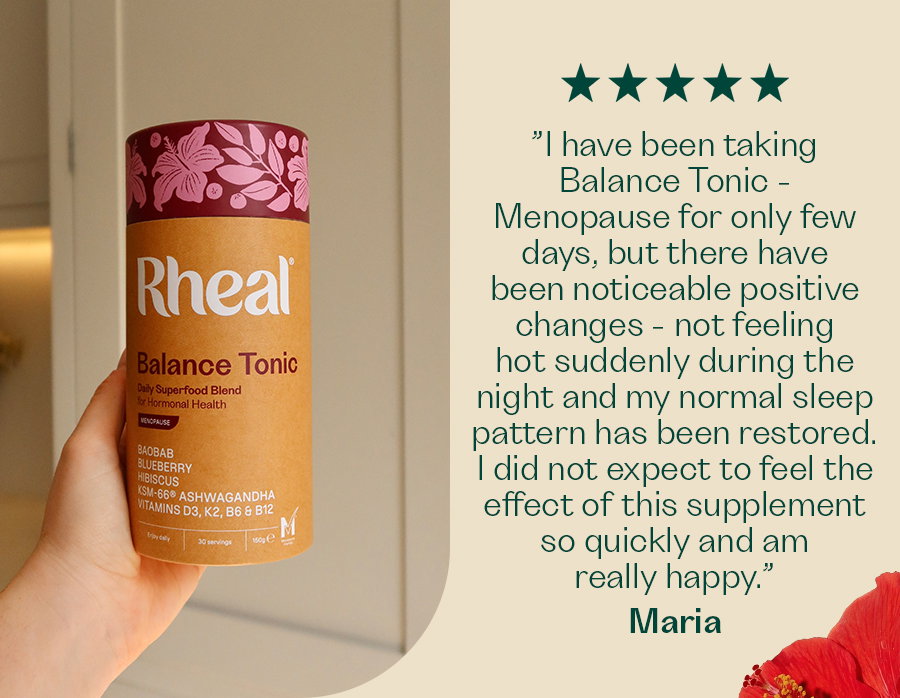 ”I have been taking Balance Tonic - Menopause for only few days, but there have been noticeable positive changes - not feeling hot suddenly during the night and my normal sleep pattern has been restored. I did not expect to feel the effect of this supplement so quickly and am really happy.”