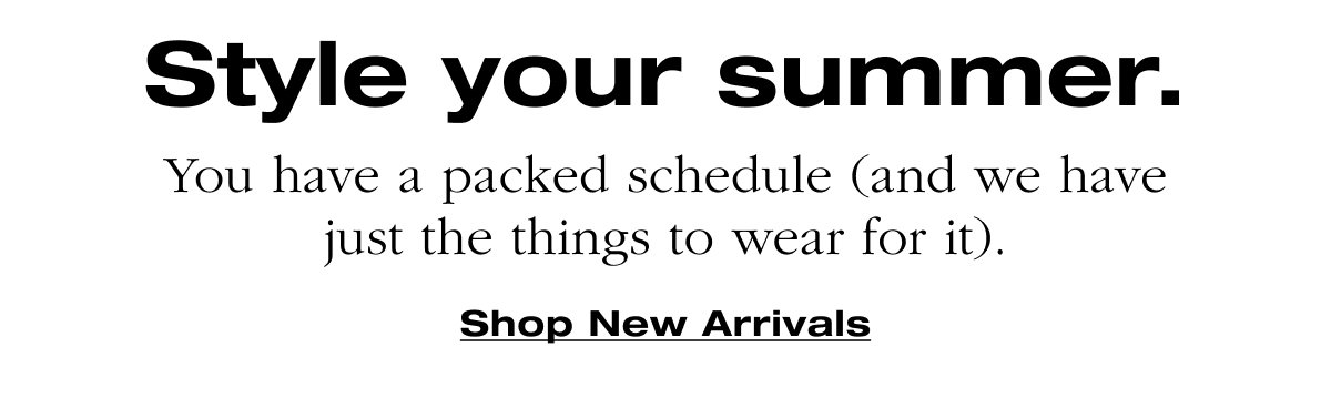 Style your summer. You have a packed schedule (and we have just the things to wear for it).Shop New Arrivals