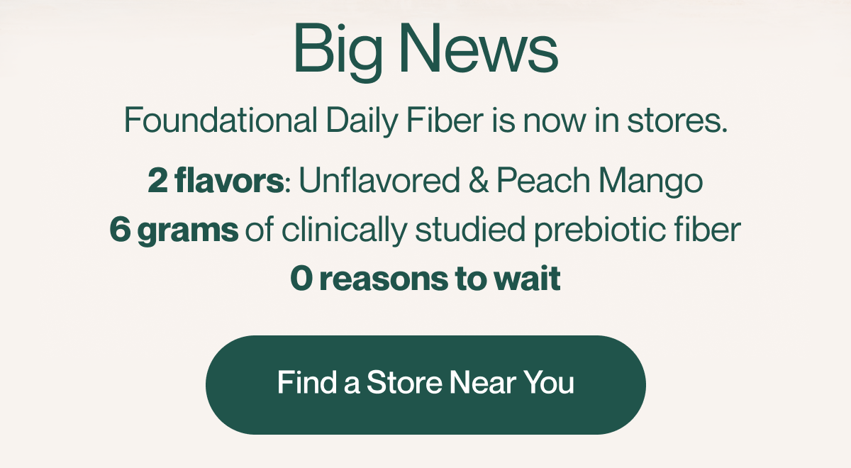 Foundational Daily Fiber is now in stores! Find a Vitamin Shoppe Near You