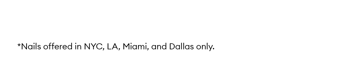 *Nails offered in NYC, LA, Miami, and Dallas only.