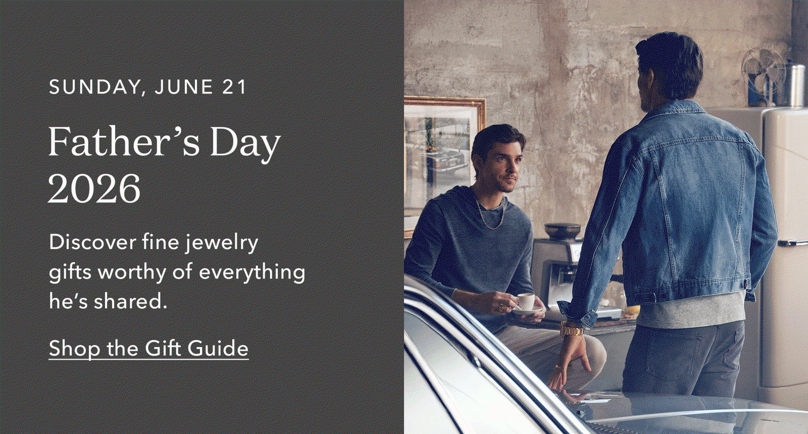 SUNDAY, JUNE 21 | Father's Day 2026 | Discover fine jewelry gifts worthy of everything he's shared. Shop the Gift Guide