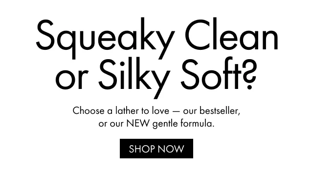 Squeaky Clean or Silky Soft? | Choose a lather to love — our bestseller, or our NEW gentle formula. | SHOP NOW