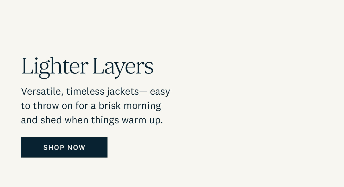 Light Layers. Versatile, timeless jackets - easy to throw on for a brisk morning and shed when things warm up. Shop Now. 
