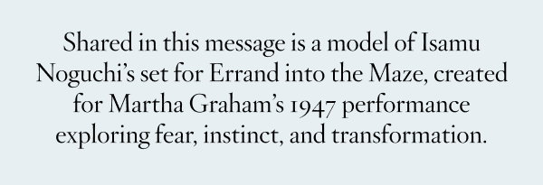 Shared in this message is a model of Isamu Noguchi’s set for Errand into the Maze, created for Martha Graham’s 1947 performance exploring fear, instinct, and transformation.