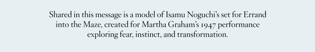 Shared in this message is a model of Isamu Noguchi’s set for Errand into the Maze, created for Martha Graham’s 1947 performance exploring fear, instinct, and transformation.