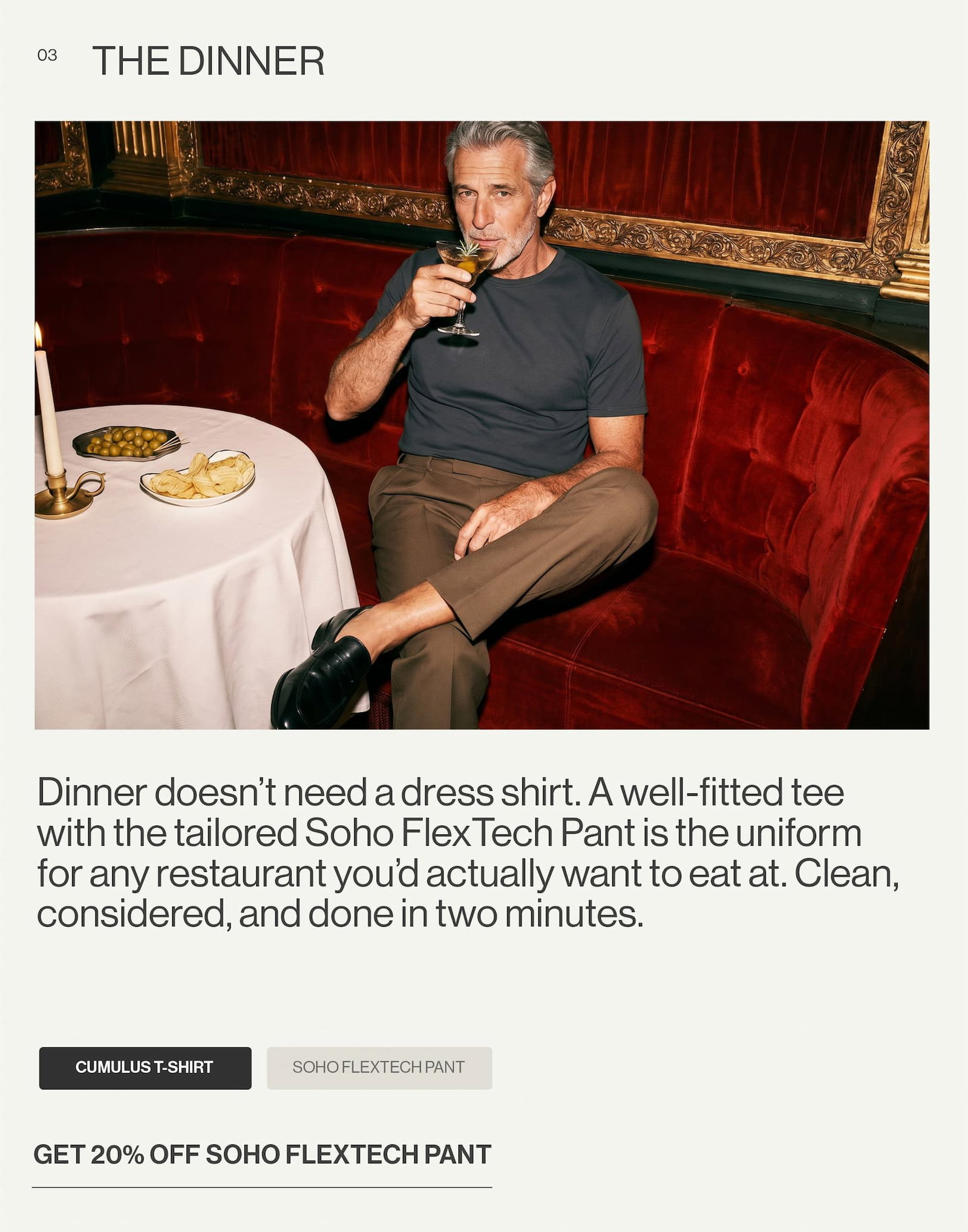 Dinner doesn’t need a dress shirt. A well-fitted tee with the tailored Soho FlexTech Pant is the uniform for any restaurant you’d actually want to eat at. Clean, considered, and done in two minutes.