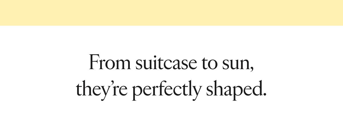 From suitcase to sun, they're perfectly shaped.