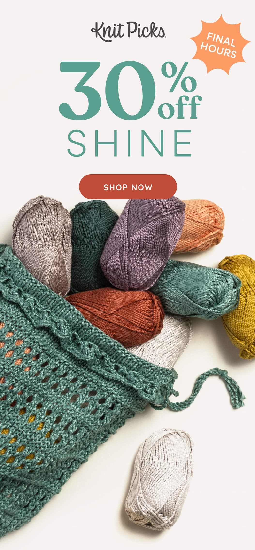 Image: Balls of Shine yarn spilling out of a project bag. Text: Knit Picks. Final Hours. 30% off Shine. Shop Now >>