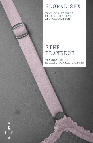 Global Sex: What Sex Workers Know About Love and Capitalism by Sine Plambech