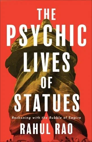 The Psychic Lives of Statues: Reckoning with the Rubble of Empire by Rahul Rao