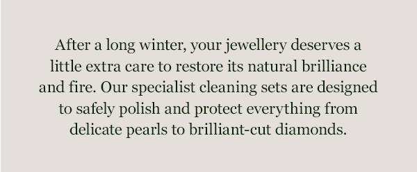 After a long winter, your jewellery deserves a little extra care to restore its natural brilliance and fire. Our specialist cleaning sets are designed to safely polish and protect everything from delicate pearls to brilliant-cut diamonds.
