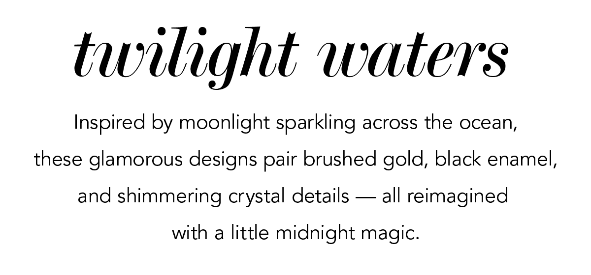 Twilight Waters - Inspired by moonlight sparkling across the ocean, these glamorous designs pair brushed gold, black enamel, and shimmering crystal details - all reimagined with a little midnight magic. - Shop Now