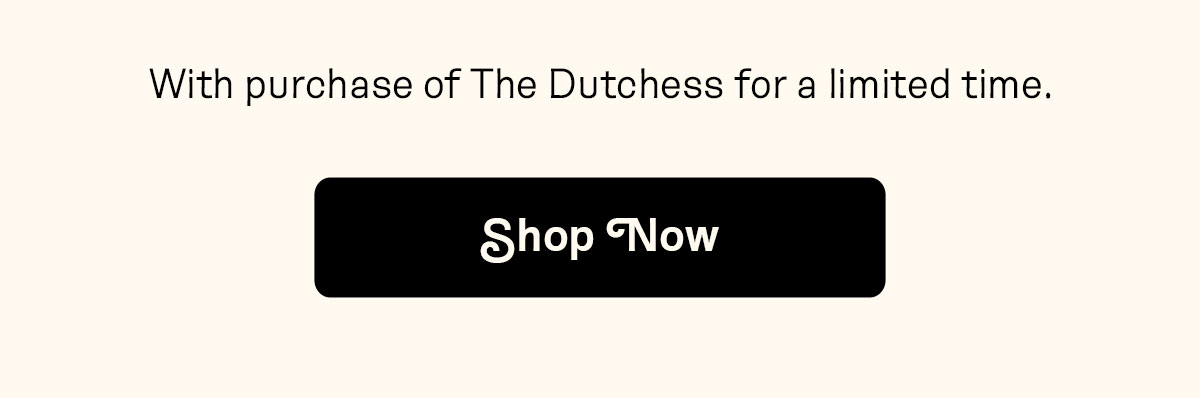 With purchase of The Dutchess for a limited time.