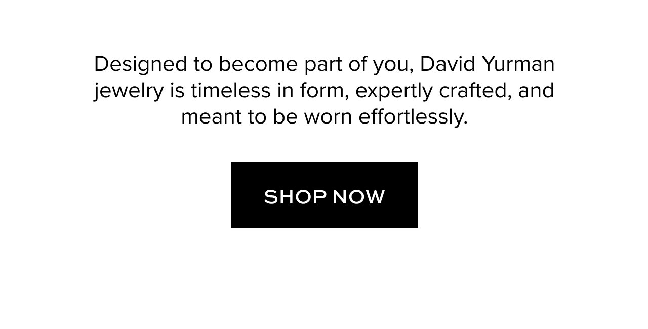 Designed to become part of you, David Yurman jewelry is timeless in form, expertly crafted, and meant to be worn effortlessly. Shop Now. 