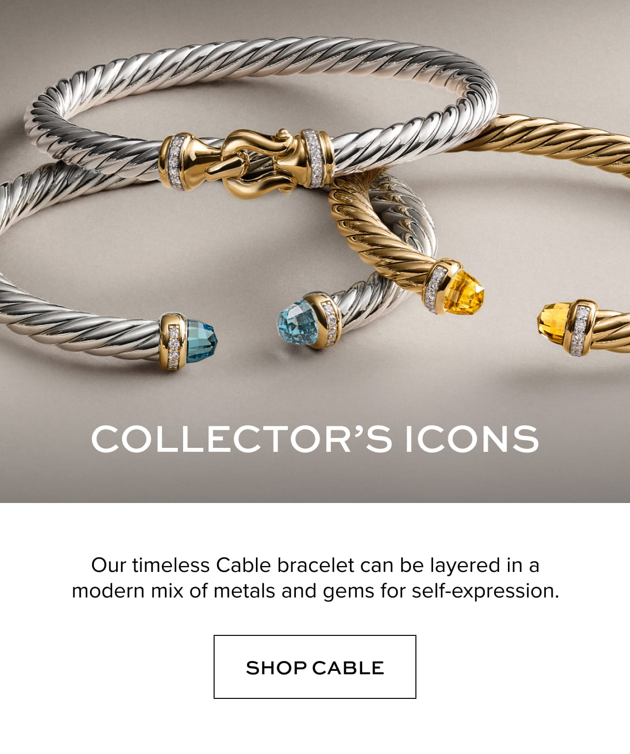 Collector's Icons: Our timeless Cable bracelet can be layered in a modern mix of metals and gems for self-expression. Shop Cable.
