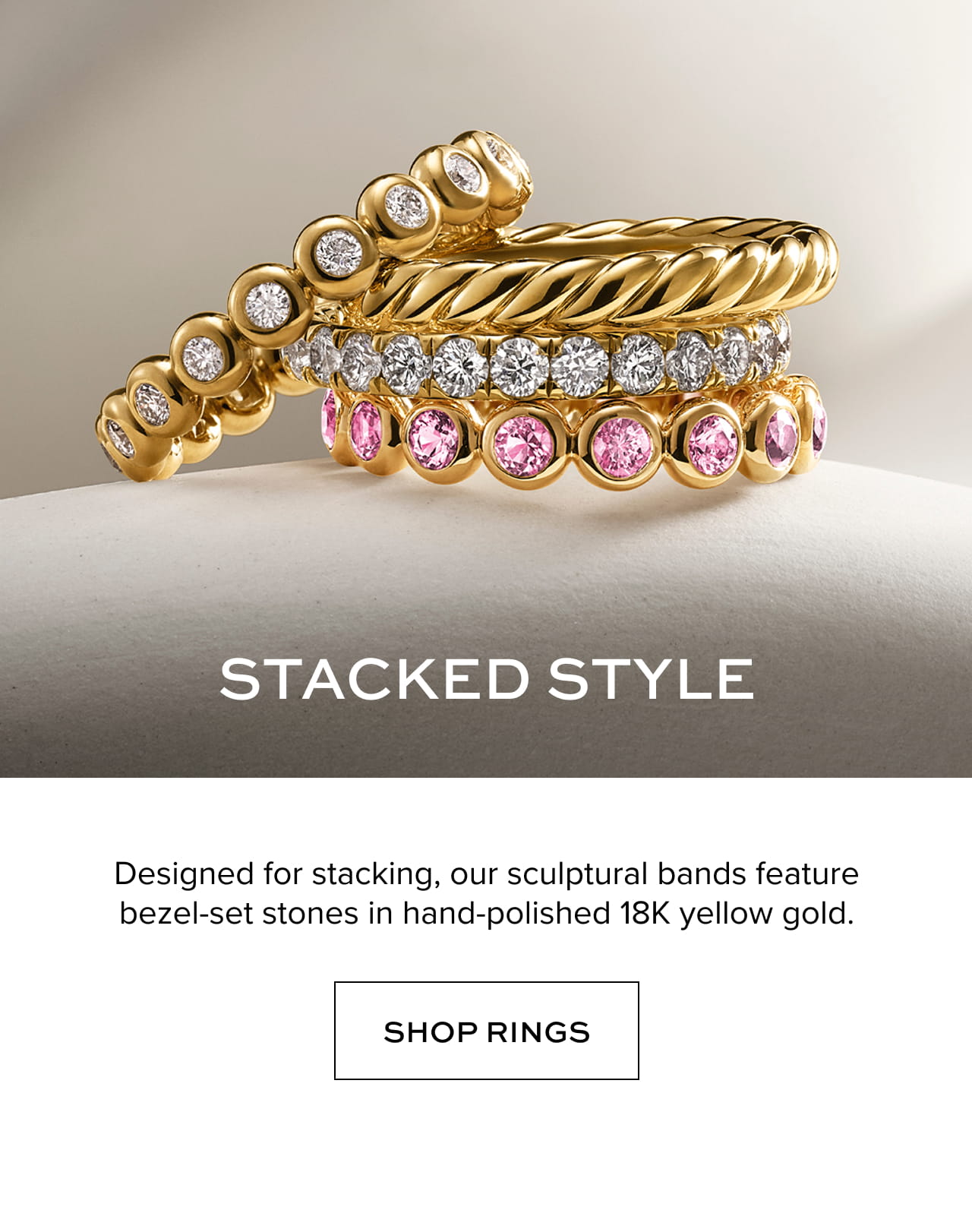 Stacked Style: Designed for stacking, our sculptural bands feature bezel-set stones in hand-polished 18K yellow gold. Shop Rings. 