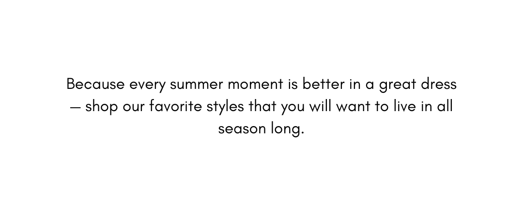 Because every summer moment is better in a great dress — shop our favorite styles that you will want to live in all season long.