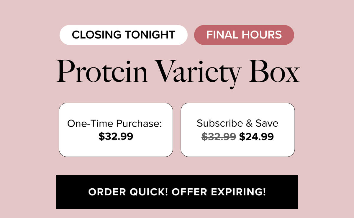 CLOSING TONIGHT · FINAL HOURS | Protein Variety Box | One-Time Purchase: $32.99 Subscribe & Save $24.99 | Order Quick! Offer Expiring!