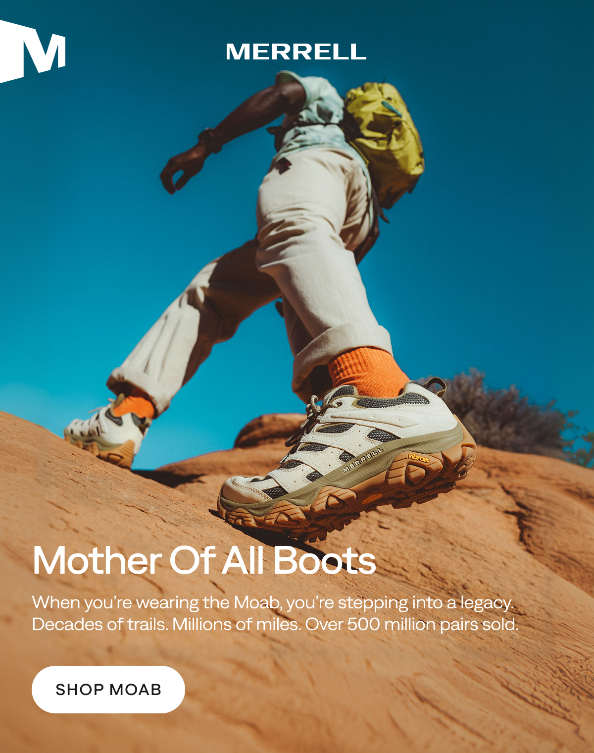 MERRELL - Mother Of All Boots - When you’re wearing the Moab, you’re stepping into a legacy. Decades of trails. Millions of miles. Over 500 million pairs sold. [SHOP MOAB]