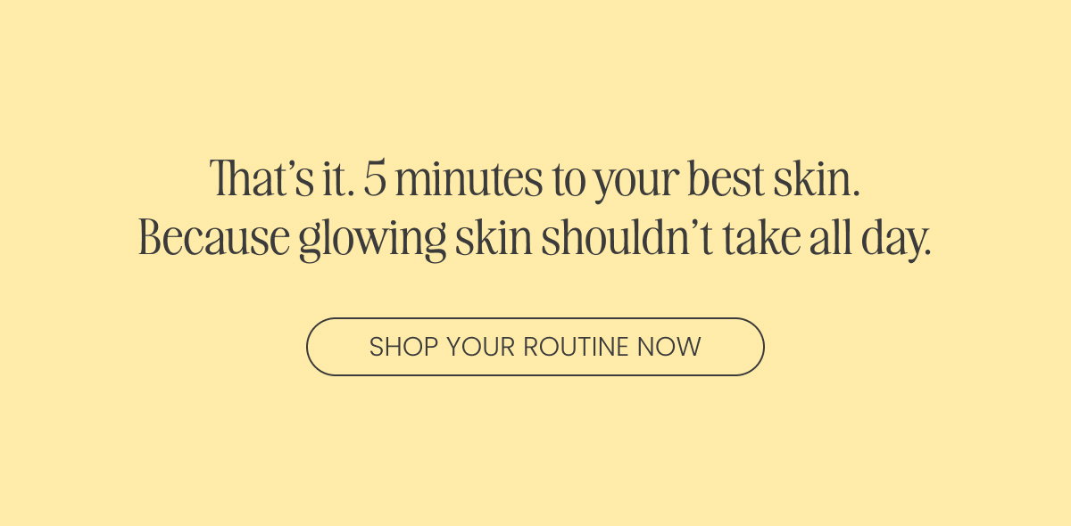 That’s it. 5 minutes to your best skin. Because glowing skin shouldn’t take all day.