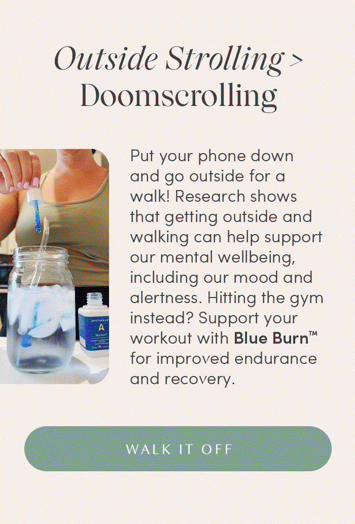 Outside Strolling > Doomscrolling | Put your phone down and go outside for a walk! Research shows that getting outside and walking can help support our mental wellbeing, including our mood and alertness. Hitting the gym instead? Support your workout with Blue Burn™ for improved endurance and recovery. | WALK IT OFF