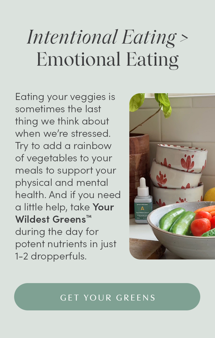 Intentional Eating > Emotional Eating | Eating your veggies is sometimes the last thing we think about when we’re stressed. Try to add a rainbow of vegetables to your meals to support your physical and mental health. And if you need a little help, take Your Wildest Greens™ during the day for potent nutrients in just 1-2 dropperfuls. | GET YOUR GREENS