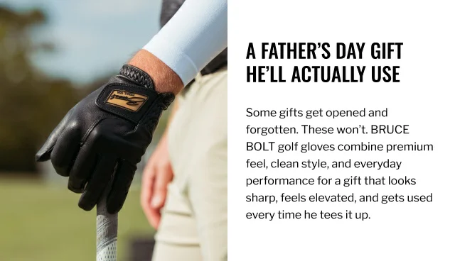 A Father's Day Gift He'll Actually Use. Some gifts get opened and forgotten. These won't. BRUCE BOLT golf gloves combine premium feel, clean style, and everyday performance for a gift that looks sharp, feels elevated, and gets used every time he tees up.