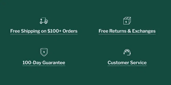 Free Shipping on $100+ Orders. Free Returns & Exchanges. 100-day Guarantee. Customer Service.