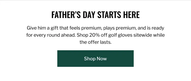 Father's Day starts Here. Give him a gift that feels premium, plays premium, and is ready for every round ahead. Shop 20% off golf gloves sitewide while the offer lasts. Shop Now.