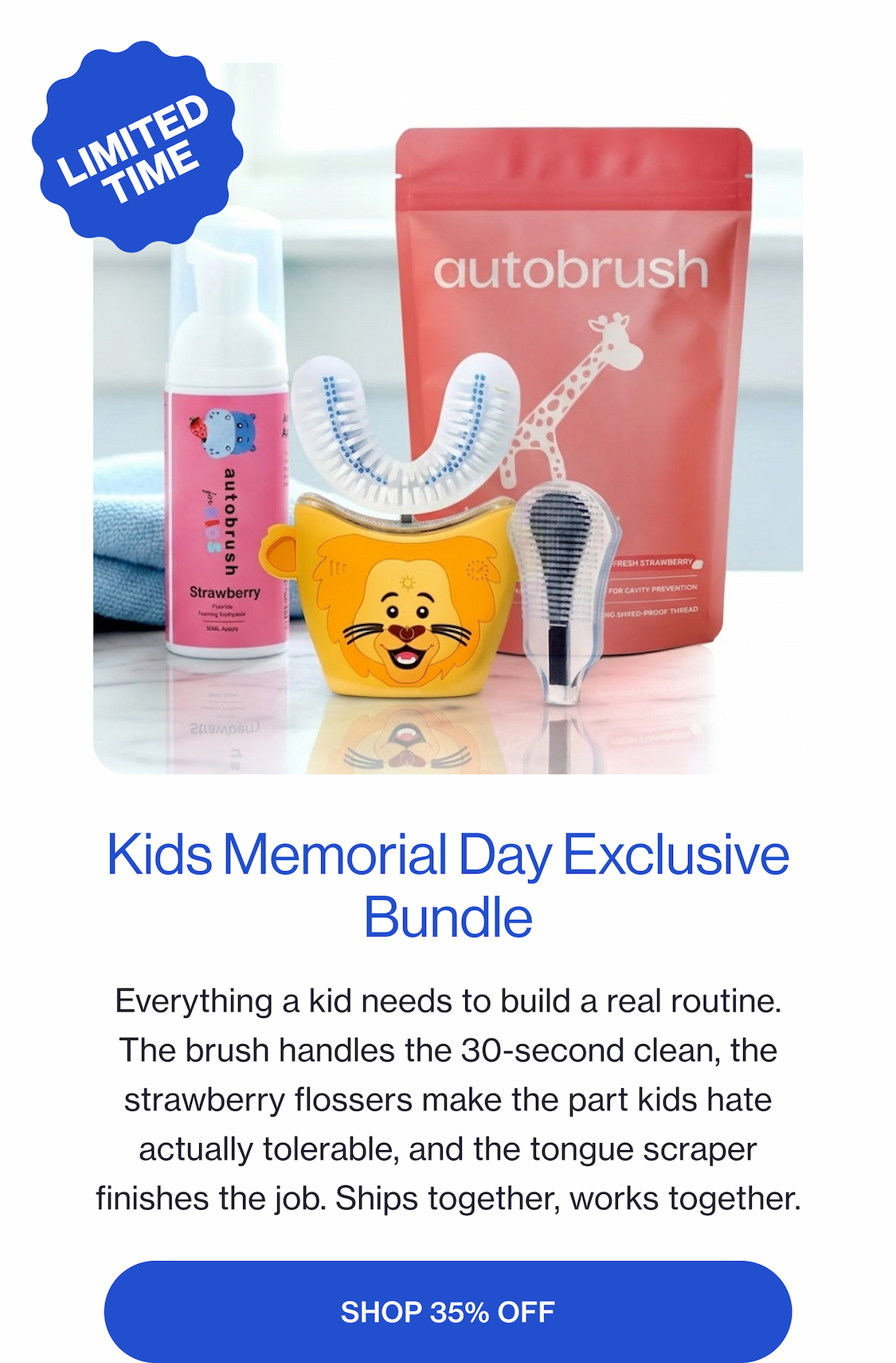 Kids Memorial Day Exclusive Everything a kid needs to build a real routine. The brush handles the 30-second clean, the strawberry flossers make the part kids hate actually tolerable, and the tongue scraper finishes the job. Ships together, works together. SHOP 35% OFF