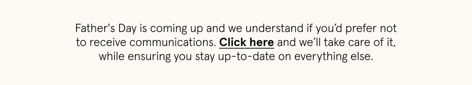 To opt out of Father's Day communications but stay up to date on everything else, click here.