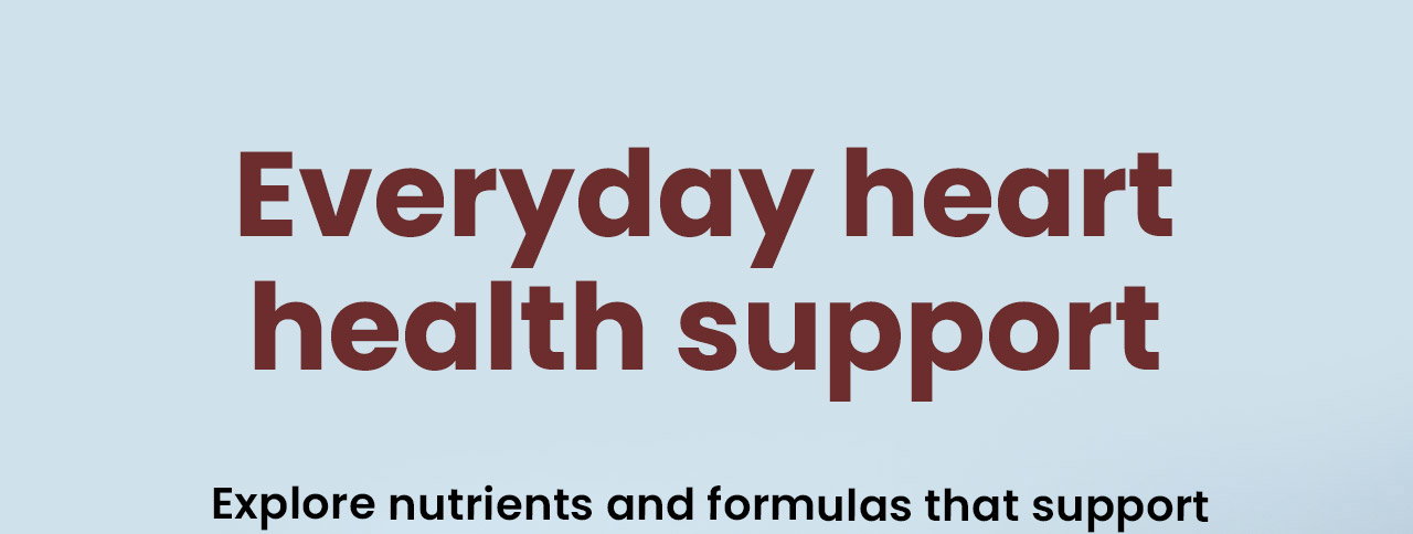 Everyday Heart Health Support: Explore nutrients and formulas that support overall cardiovascular wellness. Shop Cardiovascular Health.