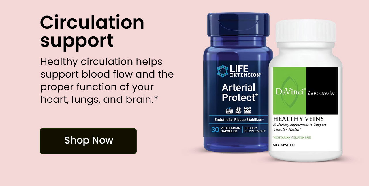 Circulation Support: Healthy circulation helps support blood flow and the proper function of your heart, lungs, and brain.* Shop Circulation Support.