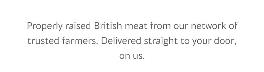 Properly raised British meat from our network of trusted farmers. Delivered straight to your door, on us.