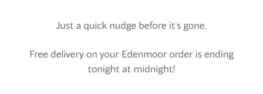 Just a quick nudge before it's gone. Free delivery on your Edenmoor order is ending tonight at midnight!